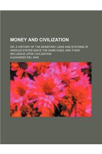 Money and Civilization; Or, a History of the Monetary Laws and Systems of Various States Since the Dark Ages, and Their Influence Upon Civilization