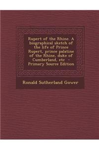 Rupert of the Rhine. a Biographical Sketch of the Life of Prince Rupert, Prince Palatine of the Rhine, Duke of Cumberland, Etc - Primary Source Editio