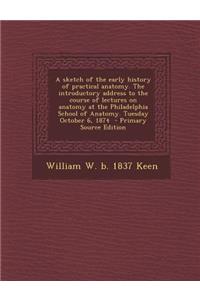 A Sketch of the Early History of Practical Anatomy. the Introductory Address to the Course of Lectures on Anatomy at the Philadelphia School of Anatomy. Tuesday October 6, 1874