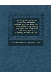 The Songs and Music of Friedrich Froebel's Mother Play (Mutter Und Kose Lieder) Songs Newly Translated and Furnished with New Music