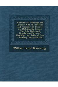 A Treatise of Marriage and Divorce: With the Practice and Procedure in Divorce and Matrimonial Causes: The Acts, Rules and Regulations Forms of Pleadings, and Table of Fees