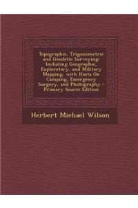 Topographic, Trigonometric and Geodetic Surveying: Including Geographic, Exploratory, and Military Mapping, with Hints on Camping, Emergency Surgery, and Photography
