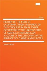 History of the State of California: From the Period of the Conquest by Spain, to Her Occupation by the United States of America: Containing an Account of the Discovery of the Immense Gold Mines and Placers