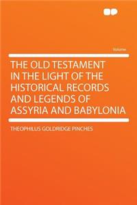The Old Testament in the Light of the Historical Records and Legends of Assyria and Babylonia