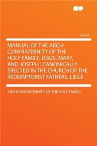 Manual of the Arch-Confraternity of the Holy Family, Jesus, Mary, and Joseph: Canonically Erected in the Church of the Redemptorist Fathers, Liege