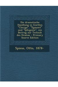Die Dramatische Handlung in Goethes Clavigo, Egmont Und Iphigenie, Ein Beitrag Zur Technik Des Dramas