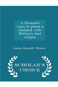 Thousand Ways to Please a Husband with Bettina's Best Recipes - Scholar's Choice Edition
