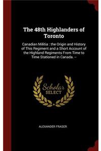 48th Highlanders of Toronto: Canadian Militia: the Origin and History of This Regiment and a Short Account of the Highland Regiments From Time to Time Stationed in Canada. --