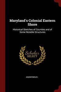 Maryland's Colonial Eastern Shore: Historical Sketches of Counties and of Some Notable Structures