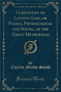 Curiosities of London Life, or Phases, Physiological and Social, of the Great Metropolis (Classic Reprint)