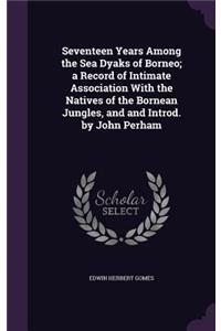 Seventeen Years Among the Sea Dyaks of Borneo; A Record of Intimate Association with the Natives of the Bornean Jungles, and and Introd. by John Perham