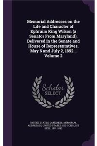 Memorial Addresses on the Life and Character of Ephraim King Wilson (a Senator From Maryland), Delivered in the Senate and House of Representatives, May 6 and July 2, 1892 .. Volume 2