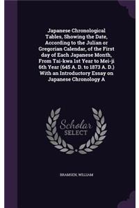Japanese Chronological Tables, Showing the Date, According to the Julian or Gregorian Calendar, of the First day of Each Japanese Month, From Tai-kwa 1st Year to Mei-ji 6th Year (645 A. D. to 1873 A. D.) With an Introductory Essay on Japanese Chron