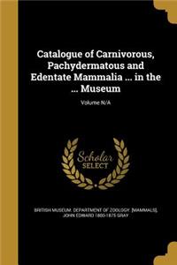 Catalogue of Carnivorous, Pachydermatous and Edentate Mammalia ... in the ... Museum; Volume N/A