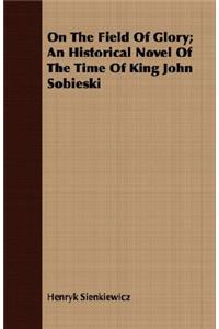On The Field Of Glory; An Historical Novel Of The Time Of King John Sobieski