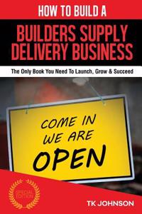 How to Build a Builders Supply Delivery Business (Special Edition): The Only Book You Need to Launch, Grow & Succeed