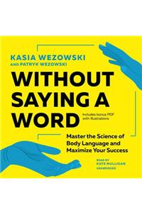 Without Saying a Word: Master the Science of Body Language and Maximize Your Success