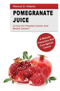 Pomegranate Juice - A Cure for Prostate Cancer and Breast Cancer?: A Natural Prevention and Cure Against Cancer