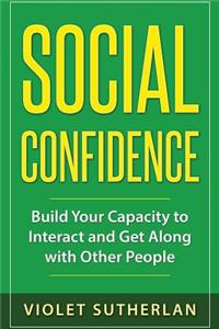 Social Confidence: Build Your Capacity to Interact and Get Along with Other People