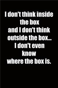 I don't think inside the box and I don't think outside the box... I don't even know where the box is.