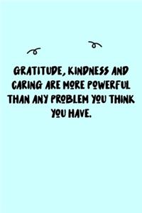 Gratitude, kindness and caring are more powerful than any problem you think you have. Journal