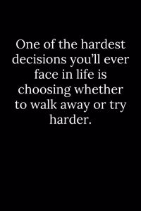 One of the hardest decisions you'll ever face in life is choosing whether to walk away or try harder.