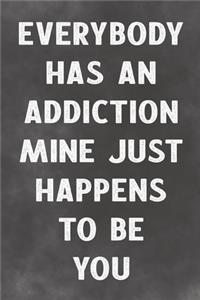 Everybody Has An Addiction Mine Just Happens To Be You