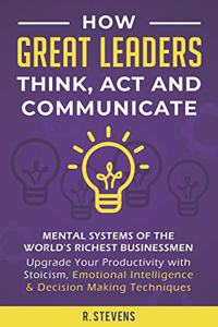 How Great Leaders Think, Act and Communicate