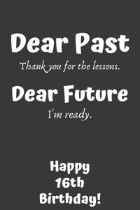 Dear Past Thank you for the lessons. Dear Future I'm ready. Happy 16th Birthday!: Dear Past 16th Birthday Card Quote Journal / Notebook / Diary / Greetings / Appreciation Gift (6 x 9 - 110 Blank Lined Pages)