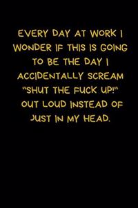 Every Day At Work I Wonder If This Is Going To Be The Day I Accidentally Scream "Shut The Fuck Up!" Out Loud Instead Of Just In My Head: Lined A5 Notebook (6" x 9") Funny Present, Alternative Gift to a Birthday Card Silly Office Writing Joke Journalling