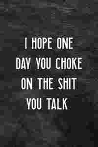 I Hope One Day You Choke On The Shit You Talk