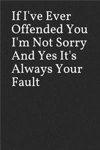 If I've Ever Offended You I'm Not Sorry and Yes It's Always Your Fault