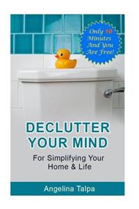 Declutter Your Mind for Simplifying Your Home & Life: Only 10 Minutes and You Are Free!