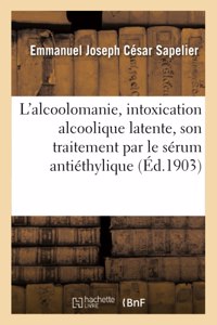 L'Alcoolomanie, Intoxication Alcoolique Latente, Son Traitement Par Le Sérum Antiéthylique