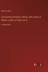 Concerning Christian Liberty; with Letter of Martin Luther to Pope Leo X.