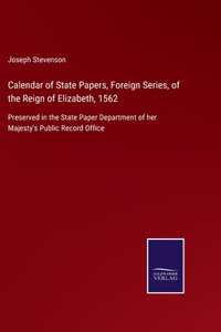 Calendar of State Papers, Foreign Series, of the Reign of Elizabeth, 1562: Preserved in the State Paper Department of her Majesty's Public Record Office