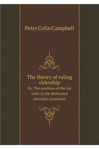 The Theory of Ruling Eldership Or, the Position of the Lay Ruler in the Reformed Churches Examined