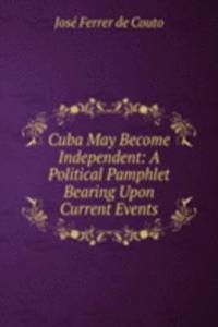 Cuba May Become Independent: A Political Pamphlet Bearing Upon Current Events