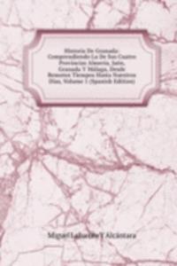 Historia De Granada: Comprendiendo La De Sus Cuatro Provincias Almeria, Jaen, Granada Y Malaga, Desde Remotos Tiempos Hasta Nuestros Dias, Volume 1 (Spanish Edition)