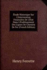 Etude Historique Sur L'Intervention Financiere De L'Etat Dans L'Etablissement Des Lignes De Chemins De Fer (French Edition)