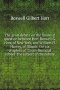great debate on the financial question between Hon. Roswell G. Horr, of New York, and William H. Harvey, of Illinois; the six chapters of 