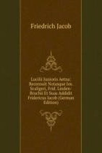 Lucilii Junioris Aetna: Recensuit Notasque Ios. Scaligeri, Frid. Linden-Bruchii Et Suas Addidit Fridericus Iacob (German Edition)