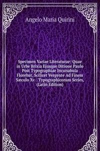 Specimen Variae Literaturae: Quae in Urbe Brixia Ejusque Ditione Paulo Post Typographiae Incunabula Florebat, Scilicet Vergente Ad Finem Saeculo Xv. . Typographicorum Series, (Latin Edition)