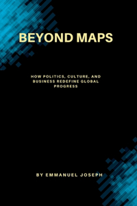 Beyond Maps, How Politics, Culture, and Business Redefine Global Progress