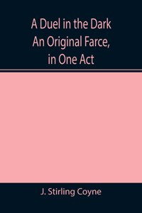 A Duel in the Dark An Original Farce, in One Act