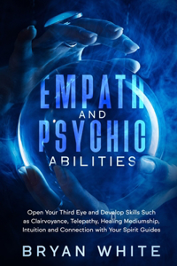 Empath and Psychic Abilities: Open Your Third Eye and Develop Skills Such as Clairvoyance, Telepathy, Healing Mediumship, Intuition and Connection with Your Spirit Guides