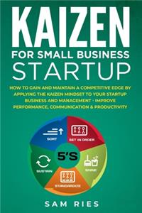 Kaizen for Small Business Startup: How to Gain and Maintain a Competitive Edge by Applying the Kaizen Mindset to Your Startup Business and Management. Improve Performance, Communicati