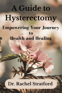 Guide to Hysterectomy: Empowering Your Journey to Health and Healing