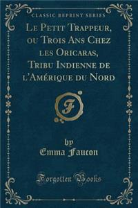 Le Petit Trappeur, Ou Trois ANS Chez Les Oricaras, Tribu Indienne de l'Amérique Du Nord (Classic Reprint)
