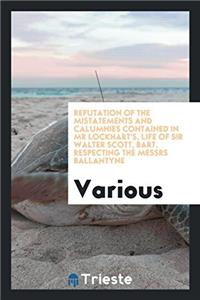 Refutation of the mistatements and calumnies contained in mr Lockhart's, Life of sir Walter Scott, Bart. Respecting the Messrs Ballantyne